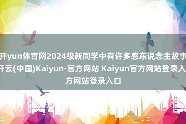 开yun体育网2024级新同学中有许多感东说念主故事-开云(中国)Kaiyun·官方网站 Kaiyun官方网站登录入口
