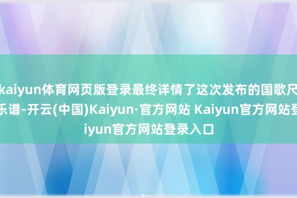 kaiyun体育网页版登录最终详情了这次发布的国歌尺度演奏乐谱-开云(中国)Kaiyun·官方网站 Kaiyun官方网站登录入口