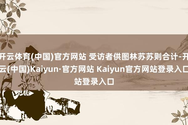 开云体育(中国)官方网站 受访者供图林苏苏则合计-开云(中国)Kaiyun·官方网站 Kaiyun官方网站登录入口