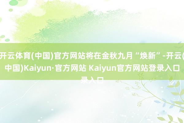 开云体育(中国)官方网站将在金秋九月“焕新”-开云(中国)Kaiyun·官方网站 Kaiyun官方网站登录入口