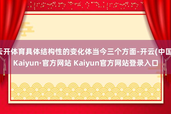 云开体育具体结构性的变化体当今三个方面-开云(中国)Kaiyun·官方网站 Kaiyun官方网站登录入口
