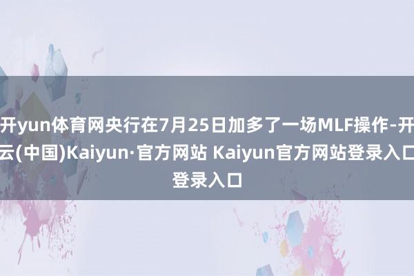 开yun体育网央行在7月25日加多了一场MLF操作-开云(中国)Kaiyun·官方网站 Kaiyun官方网站登录入口