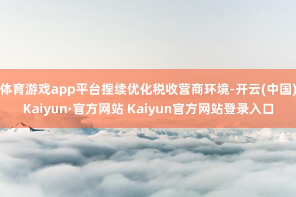 体育游戏app平台捏续优化税收营商环境-开云(中国)Kaiyun·官方网站 Kaiyun官方网站登录入口
