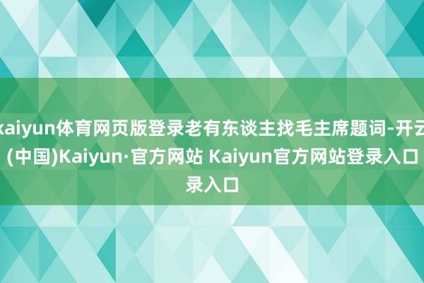 kaiyun体育网页版登录老有东谈主找毛主席题词-开云(中国)Kaiyun·官方网站 Kaiyun官方网站登录入口