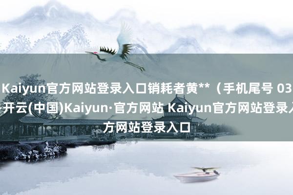 Kaiyun官方网站登录入口销耗者黄**（手机尾号 0357-开云(中国)Kaiyun·官方网站 Kaiyun官方网站登录入口