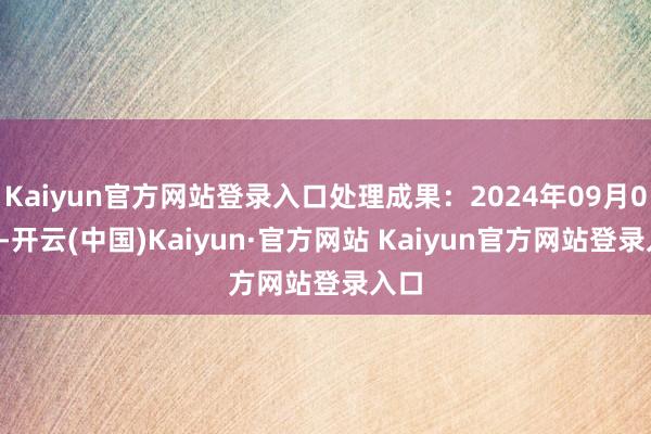 Kaiyun官方网站登录入口处理成果：2024年09月06日-开云(中国)Kaiyun·官方网站 Kaiyun官方网站登录入口