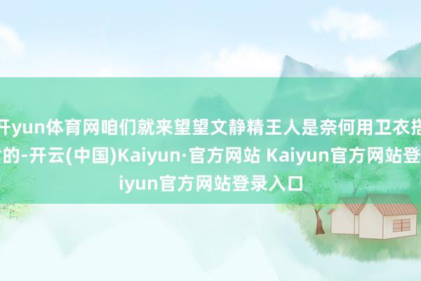 开yun体育网咱们就来望望文静精王人是奈何用卫衣搭配长裙的-开云(中国)Kaiyun·官方网站 Kaiyun官方网站登录入口