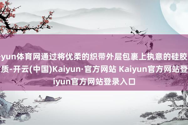 开yun体育网通过将优柔的织带外层包裹上执意的硅胶或TPU材质-开云(中国)Kaiyun·官方网站 Kaiyun官方网站登录入口