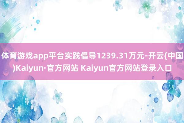 体育游戏app平台实践倡导1239.31万元-开云(中国)Kaiyun·官方网站 Kaiyun官方网站登录入口
