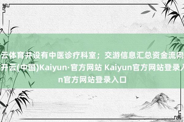 开云体育并设有中医诊疗科室；交游信息汇总资金流向方面-开云(中国)Kaiyun·官方网站 Kaiyun官方网站登录入口