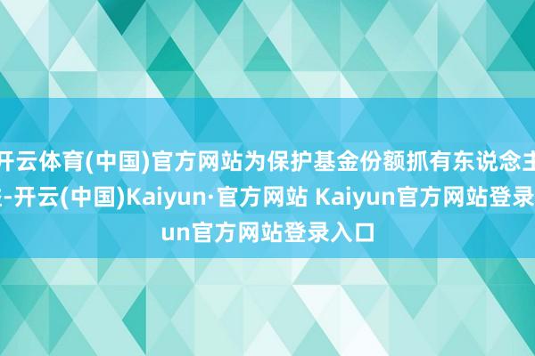 开云体育(中国)官方网站为保护基金份额抓有东说念主利益-开云(中国)Kaiyun·官方网站 Kaiyun官方网站登录入口