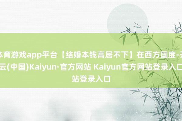 体育游戏app平台【结婚本钱高居不下】在西方国度-开云(中国)Kaiyun·官方网站 Kaiyun官方网站登录入口