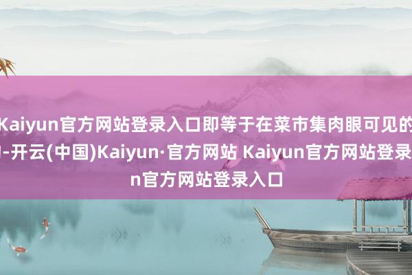 Kaiyun官方网站登录入口即等于在菜市集肉眼可见的食物-开云(中国)Kaiyun·官方网站 Kaiyun官方网站登录入口