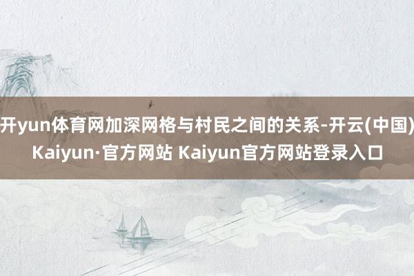 开yun体育网加深网格与村民之间的关系-开云(中国)Kaiyun·官方网站 Kaiyun官方网站登录入口