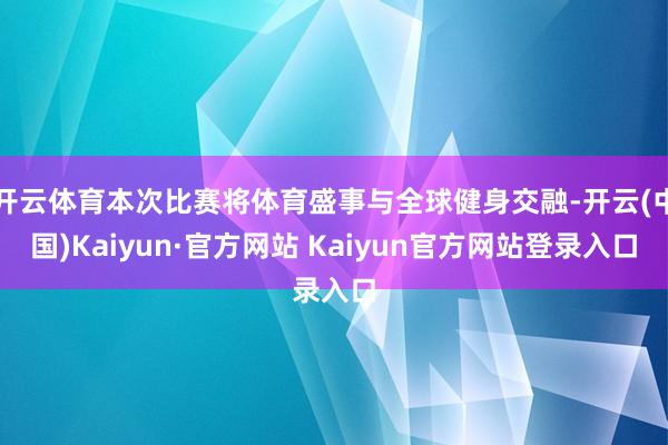 开云体育本次比赛将体育盛事与全球健身交融-开云(中国)Kaiyun·官方网站 Kaiyun官方网站登录入口
