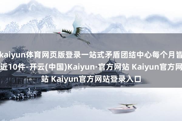 kaiyun体育网页版登录一站式矛盾团结中心每个月皆能顺利团结近10件-开云(中国)Kaiyun·官方网站 Kaiyun官方网站登录入口