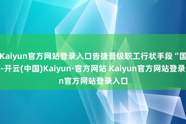 Kaiyun官方网站登录入口告捷晋级职工行状手段“国赛”-开云(中国)Kaiyun·官方网站 Kaiyun官方网站登录入口