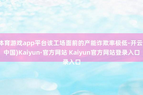 体育游戏app平台该工场面前的产能诈欺率极低-开云(中国)Kaiyun·官方网站 Kaiyun官方网站登录入口