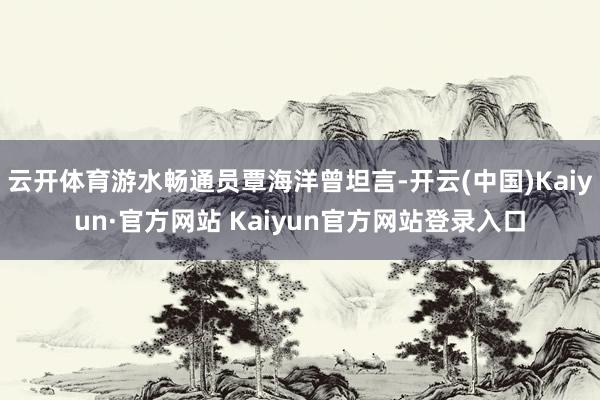 云开体育游水畅通员覃海洋曾坦言-开云(中国)Kaiyun·官方网站 Kaiyun官方网站登录入口
