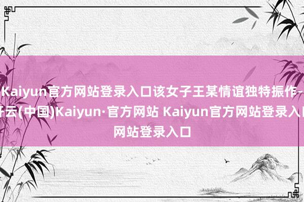 Kaiyun官方网站登录入口该女子王某情谊独特振作-开云(中国)Kaiyun·官方网站 Kaiyun官方网站登录入口