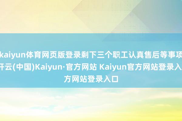 kaiyun体育网页版登录剩下三个职工认真售后等事项-开云(中国)Kaiyun·官方网站 Kaiyun官方网站登录入口