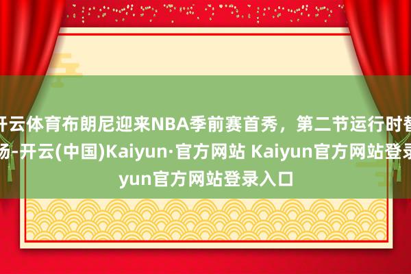开云体育布朗尼迎来NBA季前赛首秀，第二节运行时替补登场-开云(中国)Kaiyun·官方网站 Kaiyun官方网站登录入口