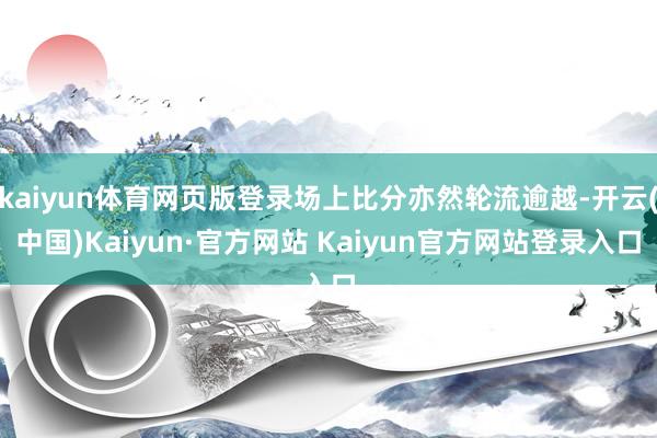 kaiyun体育网页版登录场上比分亦然轮流逾越-开云(中国)Kaiyun·官方网站 Kaiyun官方网站登录入口