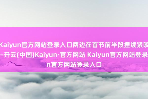 Kaiyun官方网站登录入口两边在首节前半段捏续紧咬比分-开云(中国)Kaiyun·官方网站 Kaiyun官方网站登录入口