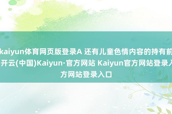 kaiyun体育网页版登录A 还有儿童色情内容的持有前科-开云(中国)Kaiyun·官方网站 Kaiyun官方网站登录入口
