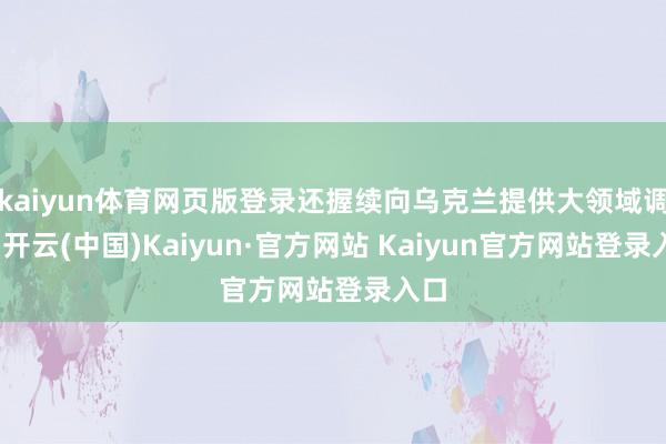 kaiyun体育网页版登录还握续向乌克兰提供大领域调停-开云(中国)Kaiyun·官方网站 Kaiyun官方网站登录入口