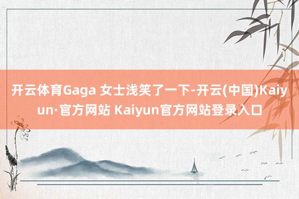 开云体育Gaga 女士浅笑了一下-开云(中国)Kaiyun·官方网站 Kaiyun官方网站登录入口