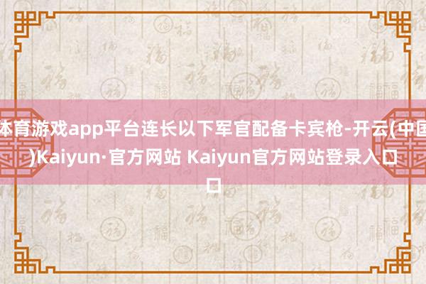 体育游戏app平台连长以下军官配备卡宾枪-开云(中国)Kaiyun·官方网站 Kaiyun官方网站登录入口