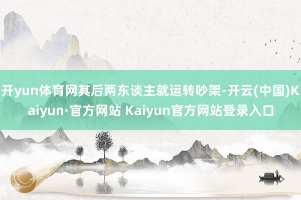 开yun体育网其后两东谈主就运转吵架-开云(中国)Kaiyun·官方网站 Kaiyun官方网站登录入口