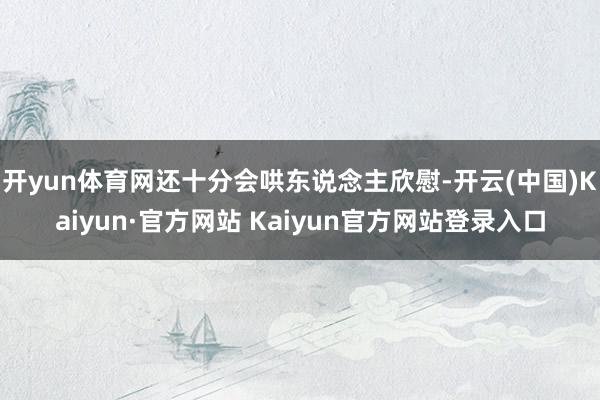 开yun体育网还十分会哄东说念主欣慰-开云(中国)Kaiyun·官方网站 Kaiyun官方网站登录入口