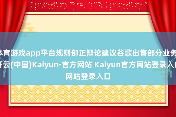 体育游戏app平台规则部正辩论建议谷歌出售部分业务-开云(中国)Kaiyun·官方网站 Kaiyun官方网站登录入口