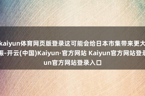 kaiyun体育网页版登录这可能会给日本市集带来更大的提振-开云(中国)Kaiyun·官方网站 Kaiyun官方网站登录入口