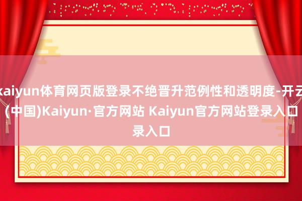 kaiyun体育网页版登录不绝晋升范例性和透明度-开云(中国)Kaiyun·官方网站 Kaiyun官方网站登录入口