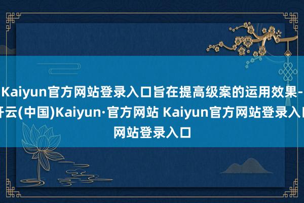 Kaiyun官方网站登录入口旨在提高级案的运用效果-开云(中国)Kaiyun·官方网站 Kaiyun官方网站登录入口