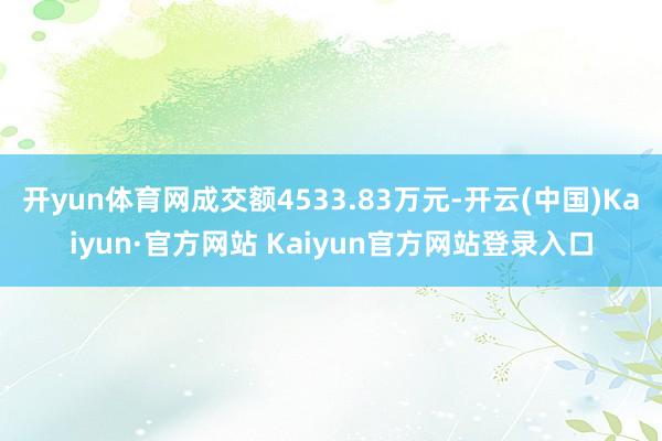 开yun体育网成交额4533.83万元-开云(中国)Kaiyun·官方网站 Kaiyun官方网站登录入口