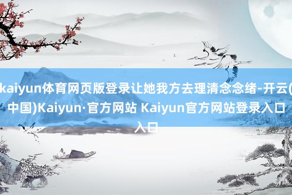 kaiyun体育网页版登录让她我方去理清念念绪-开云(中国)Kaiyun·官方网站 Kaiyun官方网站登录入口