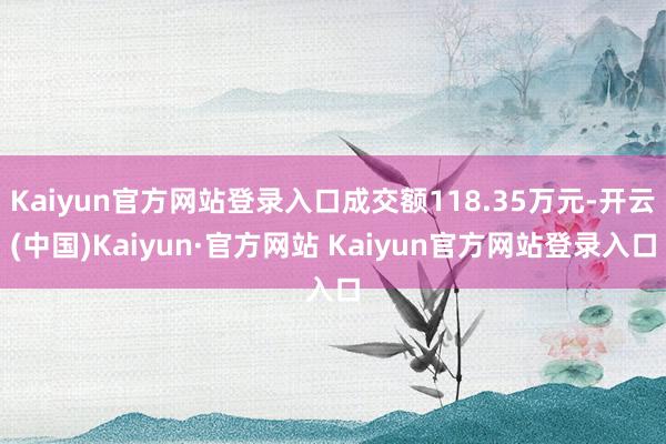 Kaiyun官方网站登录入口成交额118.35万元-开云(中国)Kaiyun·官方网站 Kaiyun官方网站登录入口
