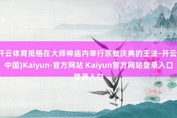 开云体育抵牾在大师神庙内举行宗教庆典的王法-开云(中国)Kaiyun·官方网站 Kaiyun官方网站登录入口