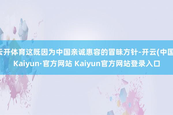 云开体育这既因为中国亲诚惠容的冒昧方针-开云(中国)Kaiyun·官方网站 Kaiyun官方网站登录入口
