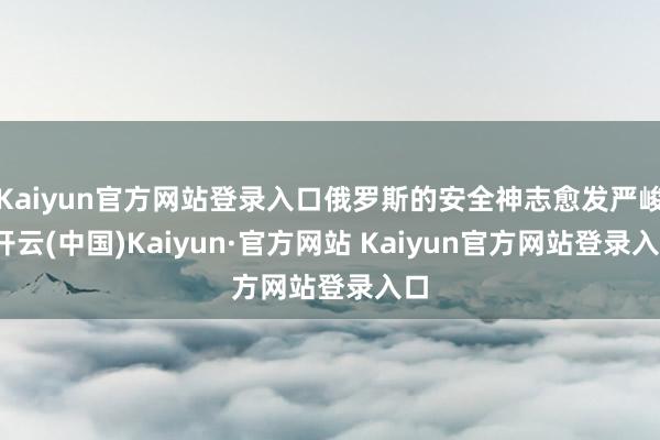 Kaiyun官方网站登录入口俄罗斯的安全神志愈发严峻-开云(中国)Kaiyun·官方网站 Kaiyun官方网站登录入口