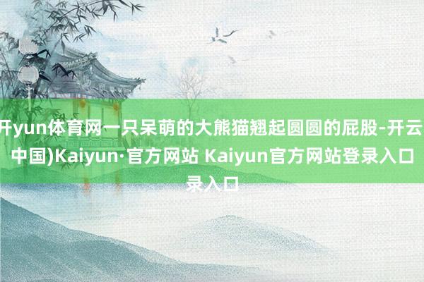 开yun体育网一只呆萌的大熊猫翘起圆圆的屁股-开云(中国)Kaiyun·官方网站 Kaiyun官方网站登录入口