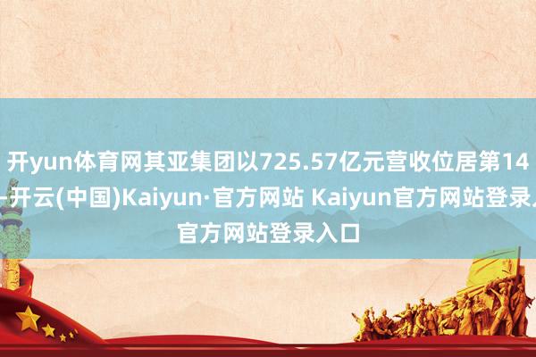 开yun体育网其亚集团以725.57亿元营收位居第149位-开云(中国)Kaiyun·官方网站 Kaiyun官方网站登录入口