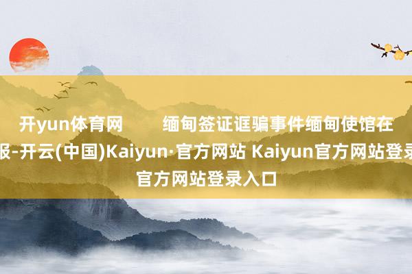 开yun体育网        缅甸签证诓骗事件缅甸使馆在泰通报-开云(中国)Kaiyun·官方网站 Kaiyun官方网站登录入口