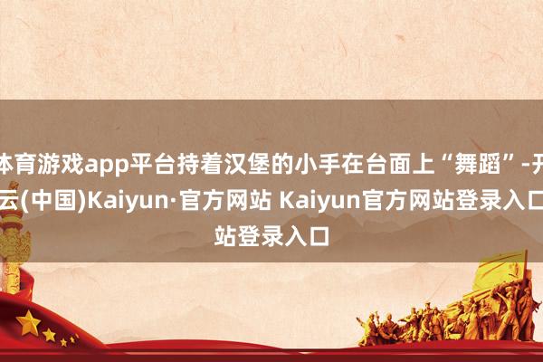 体育游戏app平台持着汉堡的小手在台面上“舞蹈”-开云(中国)Kaiyun·官方网站 Kaiyun官方网站登录入口