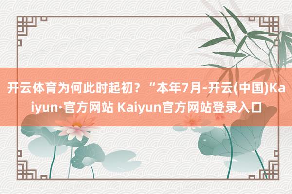 开云体育为何此时起初？　　“本年7月-开云(中国)Kaiyun·官方网站 Kaiyun官方网站登录入口