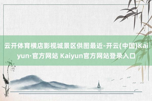 云开体育横店影视城景区供图　　最近-开云(中国)Kaiyun·官方网站 Kaiyun官方网站登录入口